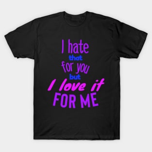I hate that for you but I love it for me.colors T-Shirt